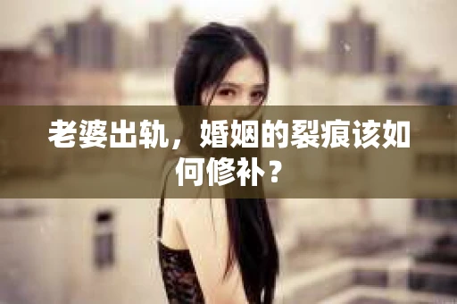 老婆出轨，婚姻的裂痕该如何修补？