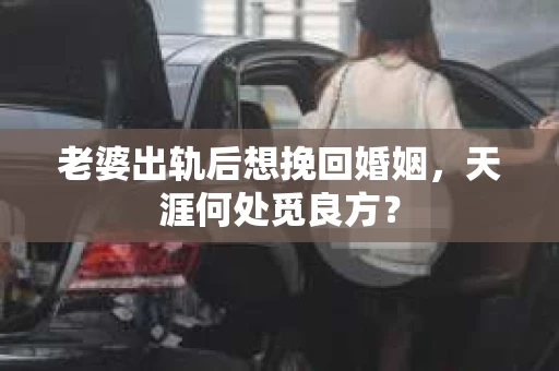 老婆出轨后想挽回婚姻，天涯何处觅良方？