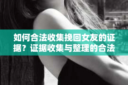 如何合法收集挽回女友的证据?证据收集与整理的合法策略怎么办? 如何合法收集挽回女友的证据?证据收集与整理的合法策略怎么办?