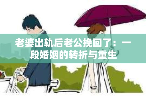 老婆出轨后老公挽回了：一段婚姻的转折与重生