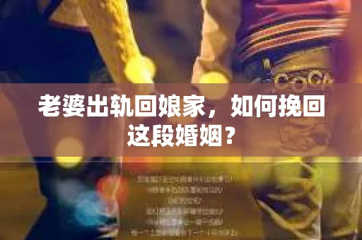 老婆出轨回娘家，如何挽回这段婚姻？
