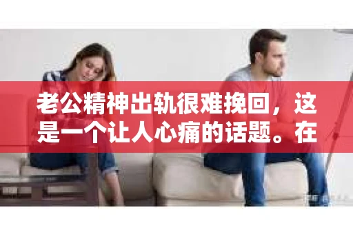 老公精神出轨很难挽回，这是一个让人心痛的话题。在婚姻生活中，当一方发现另一半精神出轨时，往往会产生强烈的痛苦和困惑。那么，面对这种情况，我们该如何应对呢？今天，就让我们一起来探讨一下这个问题。