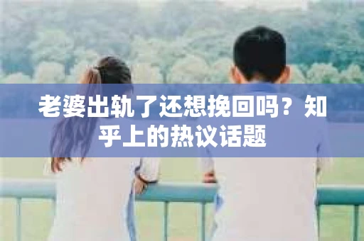 老婆出轨了还想挽回吗？知乎上的热议话题
