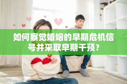 如何察觉婚姻的早期危机信号并采取早期干预？