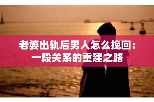 老婆出轨后男人怎么挽回：一段关系的重建之路