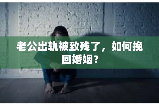老公出轨被致残了，如何挽回婚姻？