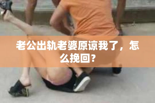 老公出轨老婆原谅我了，怎么挽回？