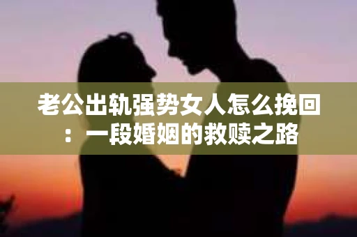 老公出轨强势女人怎么挽回：一段婚姻的救赎之路