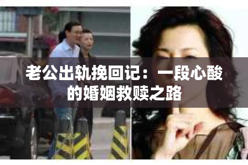 老公出轨挽回记：一段心酸的婚姻救赎之路