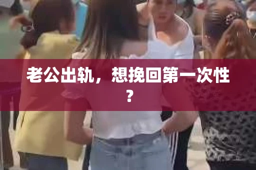 老公出轨，想挽回第一次性？