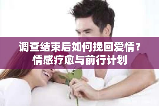 调查结束后如何挽回爱情？情感疗愈与前行计划