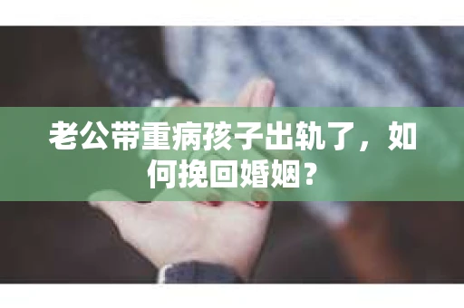 老公带重病孩子出轨了，如何挽回婚姻？