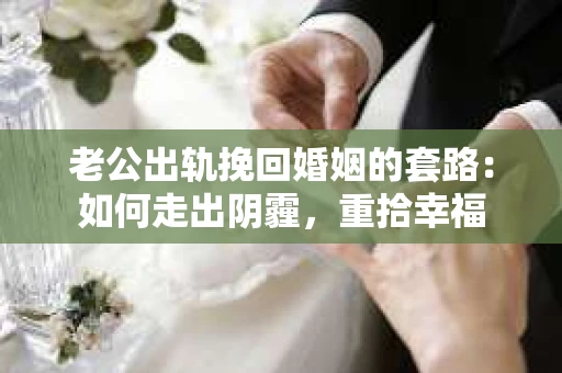 老公出轨挽回婚姻的套路：如何走出阴霾，重拾幸福