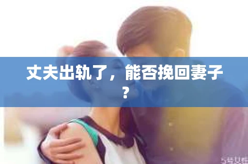 丈夫出轨了，能否挽回妻子？
