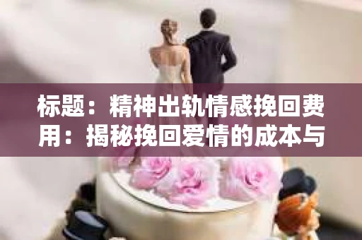 标题：精神出轨情感挽回费用：揭秘挽回爱情的成本与价值