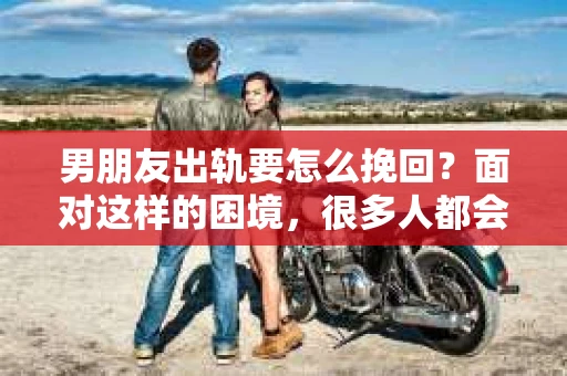 男朋友出轨要怎么挽回？面对这样的困境，很多人都会感到无助和痛苦。但请相信，无论情况多么复杂，总有解决问题的方法。今天，就让我来和大家聊聊，当男朋友出轨时，我们应该如何挽回这段感情。