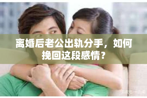 离婚后老公出轨分手，如何挽回这段感情？
