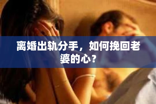 离婚出轨分手，如何挽回老婆的心？