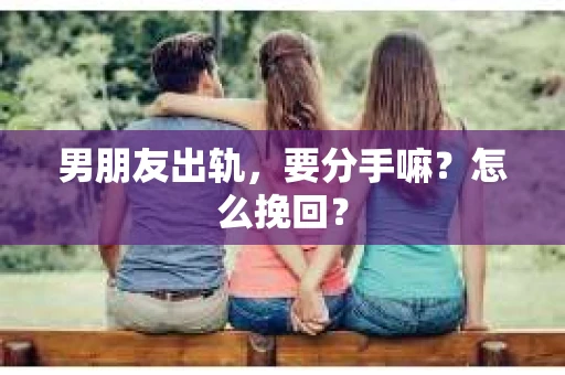 男朋友出轨，要分手嘛？怎么挽回？