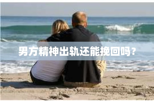 男方精神出轨还能挽回吗? 男方精神出轨还能挽回吗?