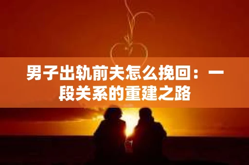 男子出轨前夫怎么挽回：一段关系的重建之路