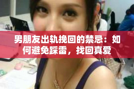 男朋友出轨挽回的禁忌：如何避免踩雷，找回真爱