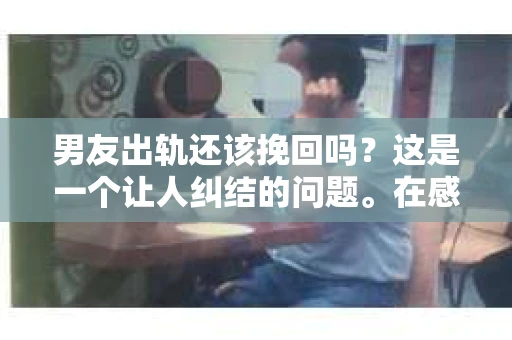 男友出轨还该挽回吗?这是一个让人纠结的问题。在感情的世界里,每个人都会遇到各种各样的困扰,而出轨无疑是其中最让人痛苦的一种。那么,当男友出轨时,我们究竟该不该挽回这段感情呢?以下是我的一些看法。 男友出轨还该挽回吗?这是一个让人纠结的问题。在感情的世界里,每个人都会遇到各种各样的困扰,而出轨无疑是其中最让人痛苦的一种。那么,当男友出轨时,我们究竟该不该挽回这段感情呢?以下是我的一些看法。