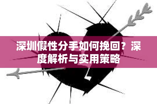 深圳假性分手如何挽回?深度解析与实用策略 深圳假性分手如何挽回?深度解析与实用策略