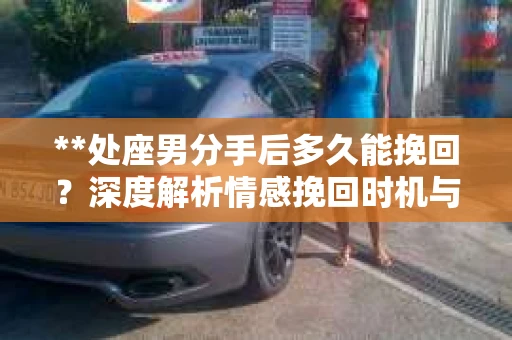 **处座男分手后多久能挽回？深度解析情感挽回时机与策略**