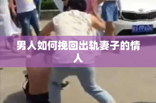 男人如何挽回出轨妻子的情人