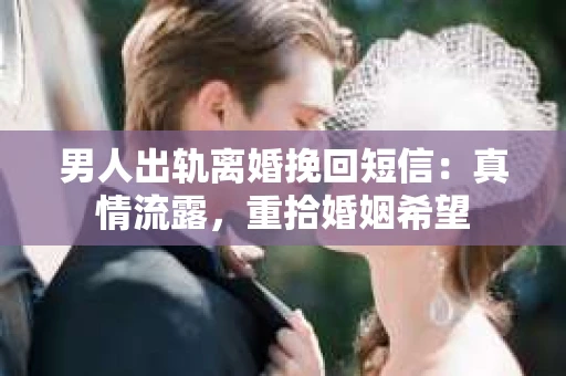男人出轨离婚挽回短信：真情流露，重拾婚姻希望