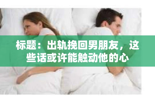 标题：出轨挽回男朋友，这些话或许能触动他的心