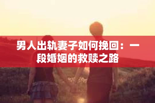 男人出轨妻子如何挽回：一段婚姻的救赎之路