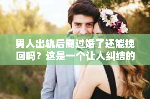 男人出轨后离过婚了还能挽回吗？这是一个让人纠结的问题。在这个充满变数的世界里，婚姻的稳固性似乎变得越来越难以保证。那么，当一个男人出轨后离婚了，他还有机会挽回这段婚姻吗？今天，我们就来探讨一下这个问题。