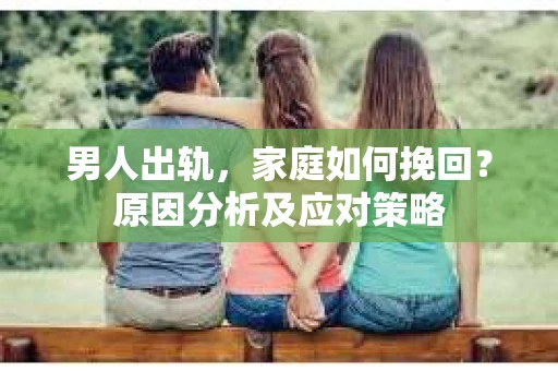 男人出轨，家庭如何挽回？原因分析及应对策略