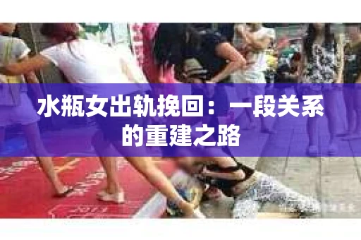 水瓶女出轨挽回：一段关系的重建之路