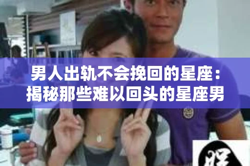 男人出轨不会挽回的星座：揭秘那些难以回头的星座男