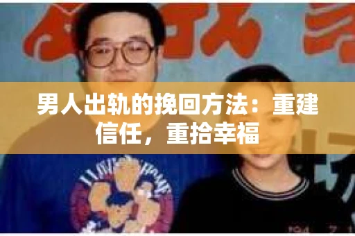 男人出轨的挽回方法:重建信任,重拾幸福 男人出轨的挽回方法:重建信任,重拾幸福