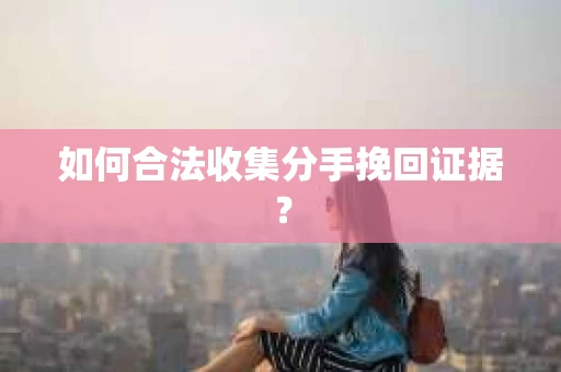 如何合法收集分手挽回证据？