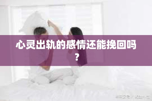 心灵出轨的感情还能挽回吗？