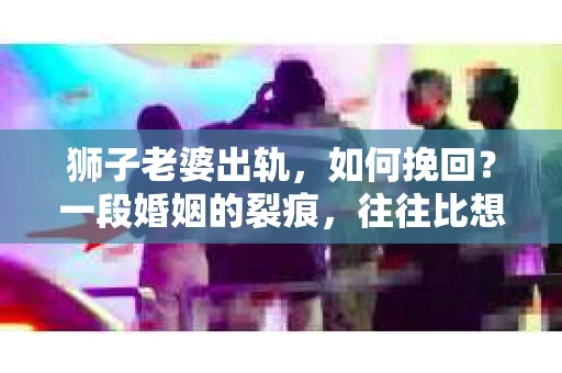 狮子老婆出轨，如何挽回？一段婚姻的裂痕，往往比想象中更难以修复。但面对这样的困境，我们仍可以尝试寻找解决问题的方法。以下，我将结合实际情况，分享一些关于如何挽回狮子老婆出轨的心得。