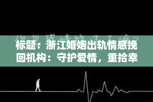 标题：浙江婚姻出轨情感挽回机构：守护爱情，重拾幸福