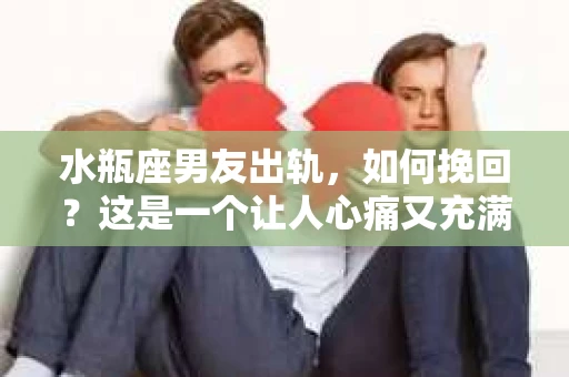 水瓶座男友出轨，如何挽回？这是一个让人心痛又充满挑战的问题。在爱情的世界里，我们总是希望找到那个对的人，但现实往往不尽如人意。今天，就让我们一起来探讨一下，当水瓶座男友出轨时，我们该如何挽回这段感情。