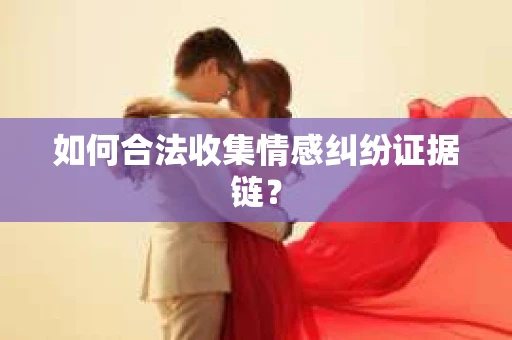 如何合法收集情感纠纷证据链？