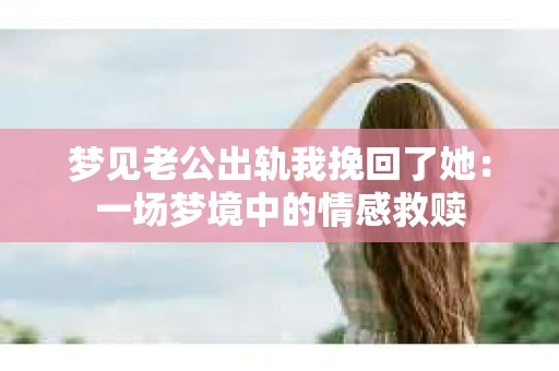 梦见老公出轨我挽回了她：一场梦境中的情感救赎