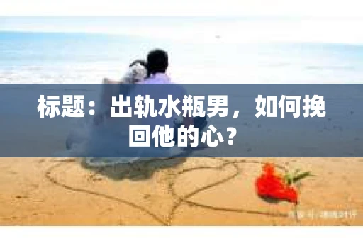 标题：出轨水瓶男，如何挽回他的心？