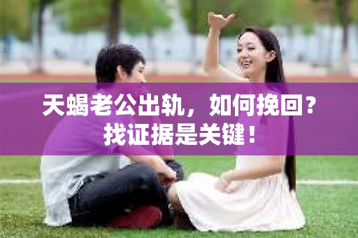 天蝎老公出轨，如何挽回？找证据是关键！