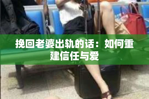 挽回老婆出轨的话：如何重建信任与爱