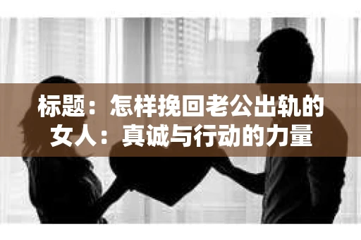 标题：怎样挽回老公出轨的女人：真诚与行动的力量