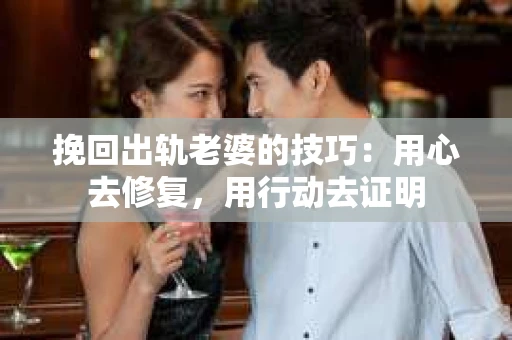 挽回出轨老婆的技巧：用心去修复，用行动去证明